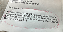 Patron checkout receipt that states "You just saved $738.24 by using your library. You have saved $8,892.58 this past year and $77,000.20 since you began using the library!"